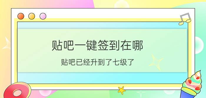 贴吧一键签到在哪 贴吧已经升到了七级了，为何还不能一键签到？